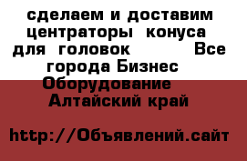 сделаем и доставим центраторы (конуса) для  головок Krones - Все города Бизнес » Оборудование   . Алтайский край